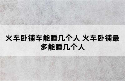 火车卧铺车能睡几个人 火车卧铺最多能睡几个人